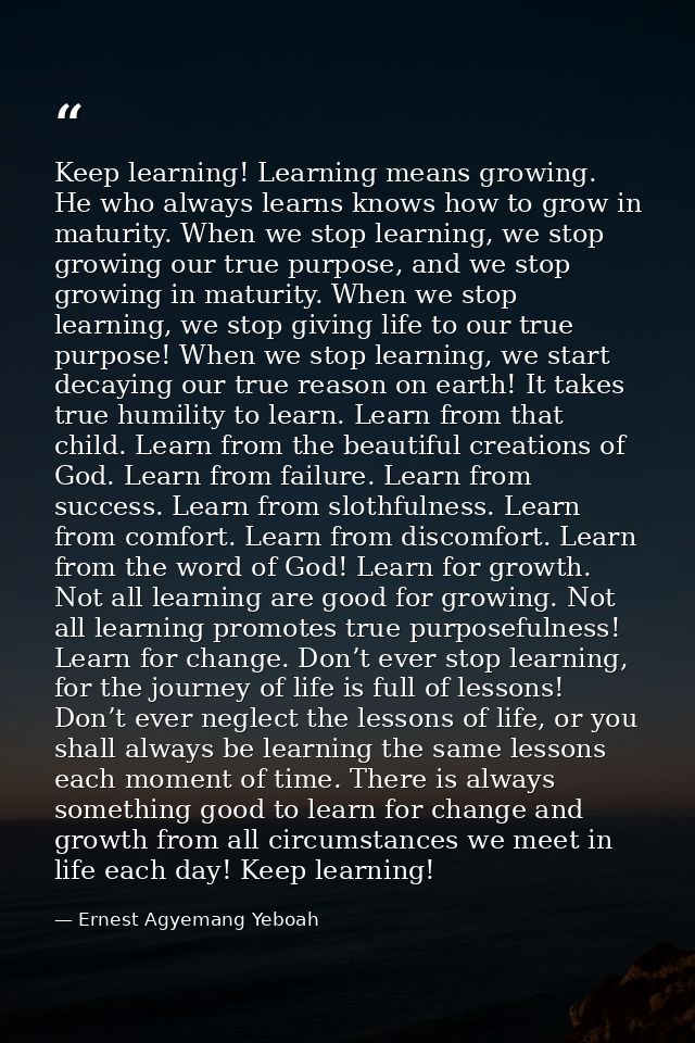 Keep learning! Learning means growing. He who always learns knows how to grow in maturity. When we stop learning, we sto — Ernest Agyemang Yeboah