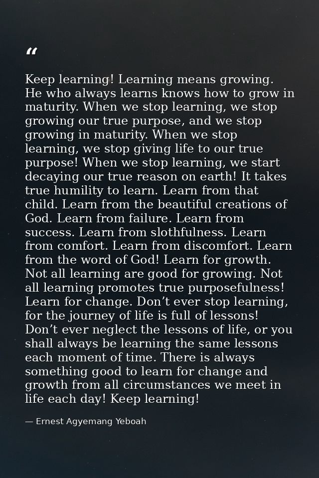 Keep learning! Learning means growing. He who always learns knows how to grow in maturity. When we stop learning, we sto — Ernest Agyemang Yeboah