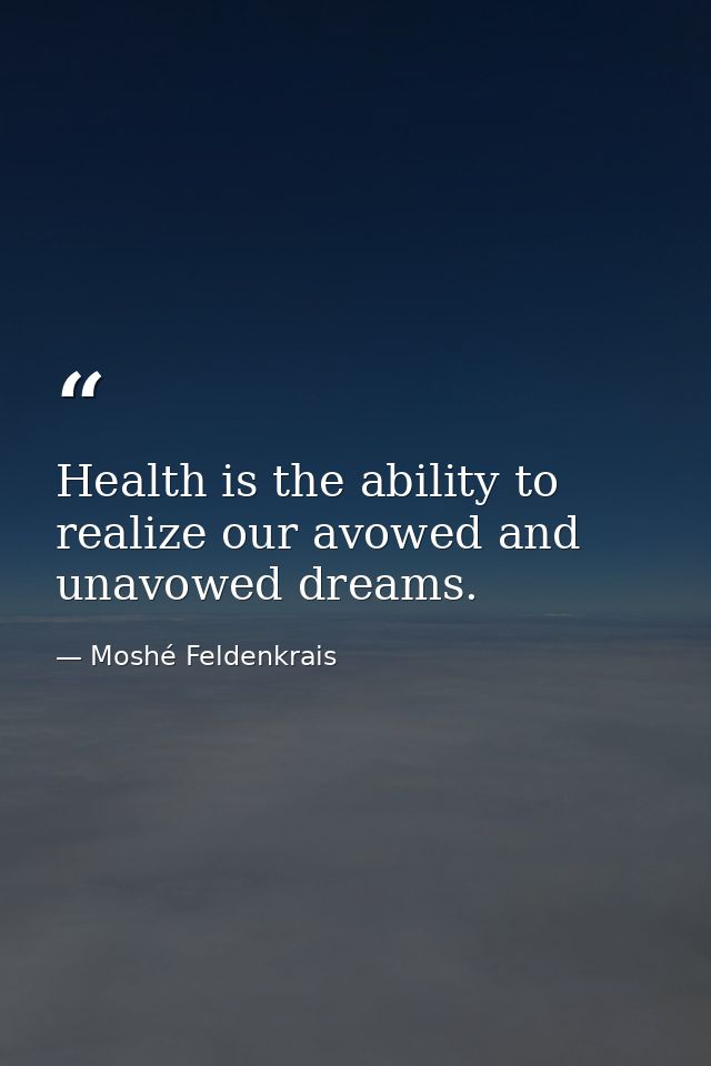 Health is the ability to realize our avowed and unavowed dreams. — Moshé Feldenkrais