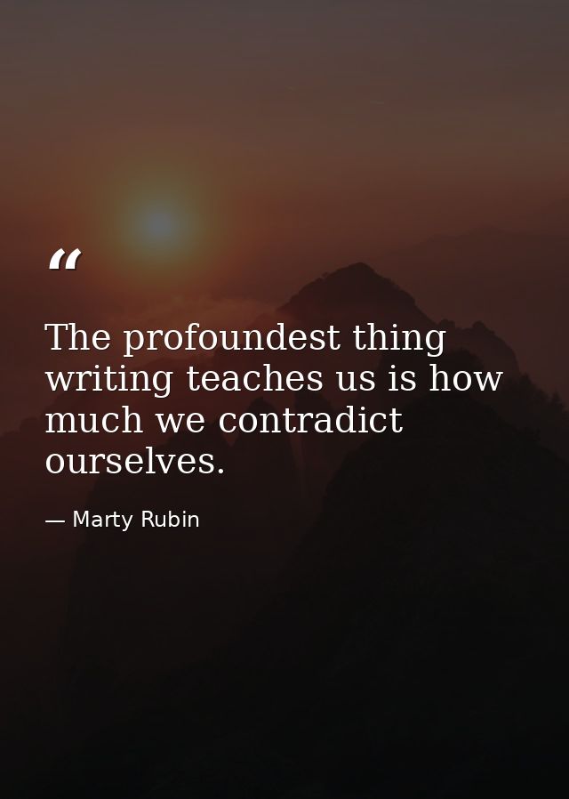 The profoundest thing writing teaches us is how much we contradict ourselves. — Marty Rubin