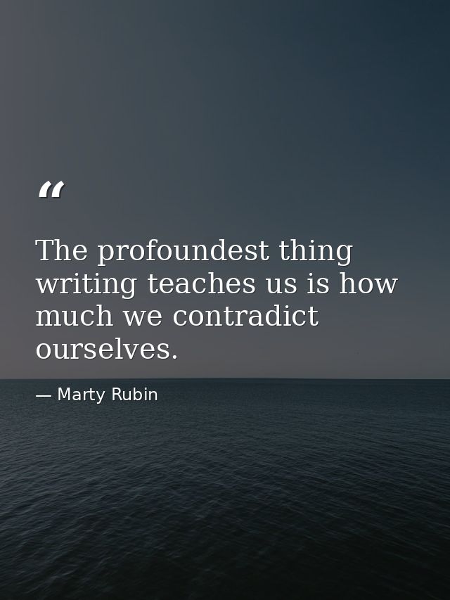 The profoundest thing writing teaches us is how much we contradict ourselves. — Marty Rubin