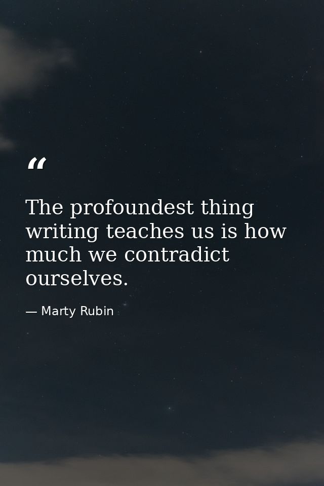 The profoundest thing writing teaches us is how much we contradict ourselves. — Marty Rubin