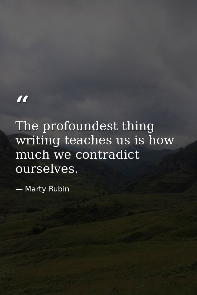 The profoundest thing writing teaches us is how much we contradict ourselves. — Marty Rubin
