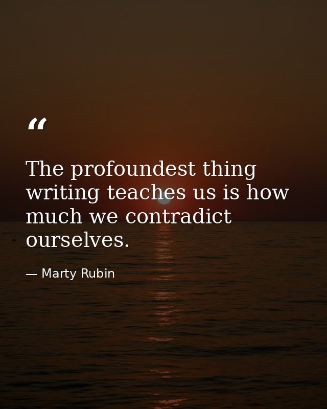 The profoundest thing writing teaches us is how much we contradict ourselves. — Marty Rubin