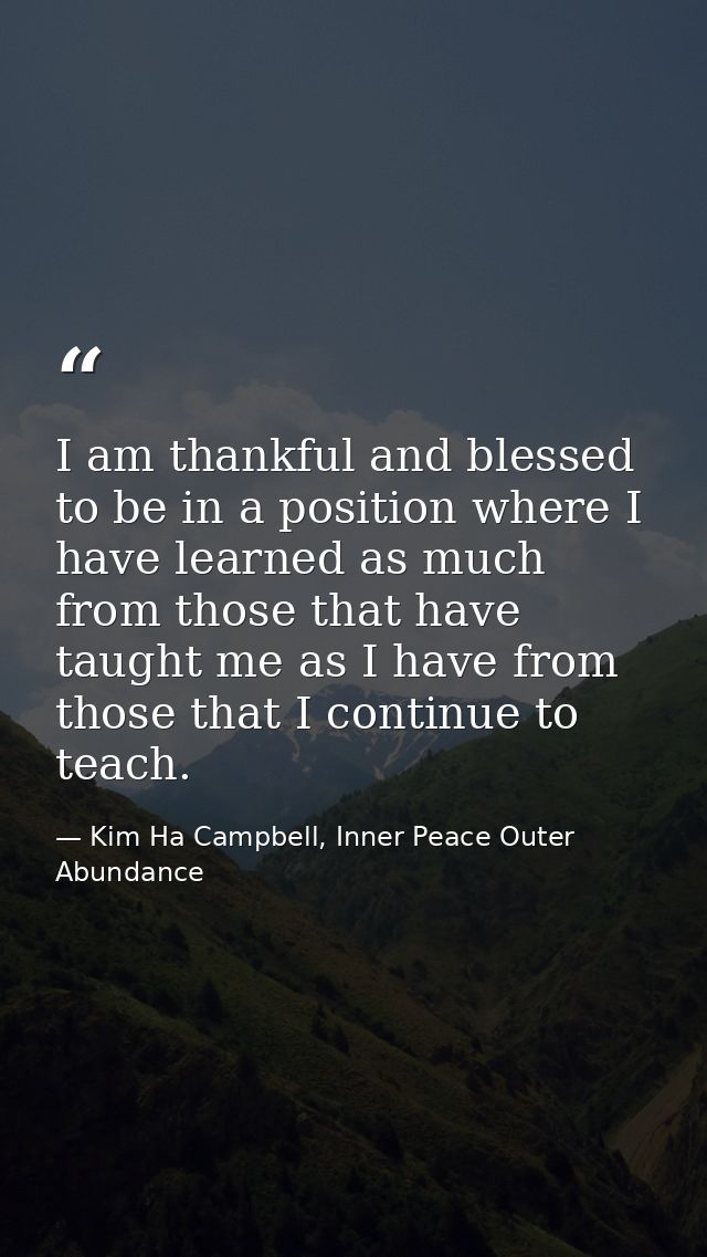I am thankful and blessed to be in a position where I have learned as much from those that have taught me as I have from — Kim Ha Campbell, Inner Peace Outer Abundance