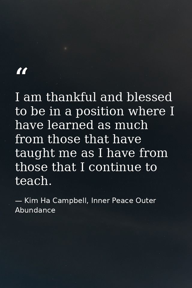 I am thankful and blessed to be in a position where I have learned as much from those that have taught me as I have from — Kim Ha Campbell, Inner Peace Outer Abundance