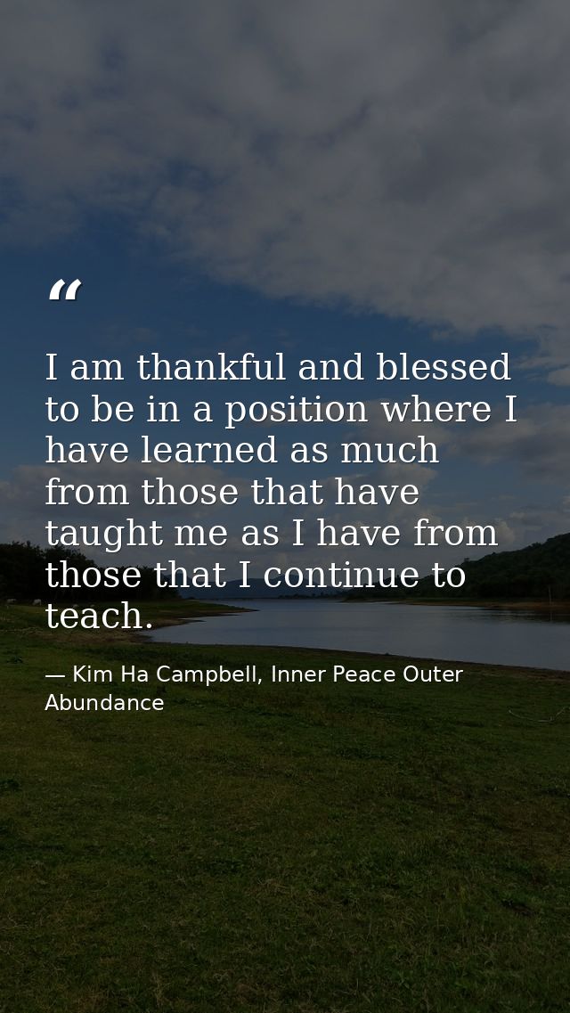 I am thankful and blessed to be in a position where I have learned as much from those that have taught me as I have from — Kim Ha Campbell, Inner Peace Outer Abundance