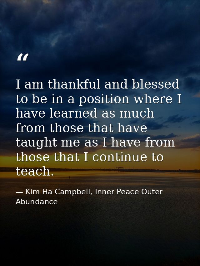I am thankful and blessed to be in a position where I have learned as much from those that have taught me as I have from — Kim Ha Campbell, Inner Peace Outer Abundance