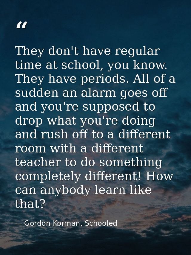 They don't have regular time at school, you know. They have periods. All of a sudden an alarm goes off and you're suppos — Gordon Korman, Schooled