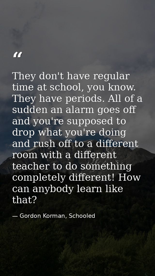 They don't have regular time at school, you know. They have periods. All of a sudden an alarm goes off and you're suppos — Gordon Korman, Schooled
