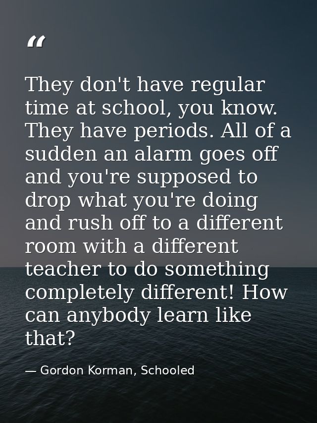 They don't have regular time at school, you know. They have periods. All of a sudden an alarm goes off and you're suppos — Gordon Korman, Schooled