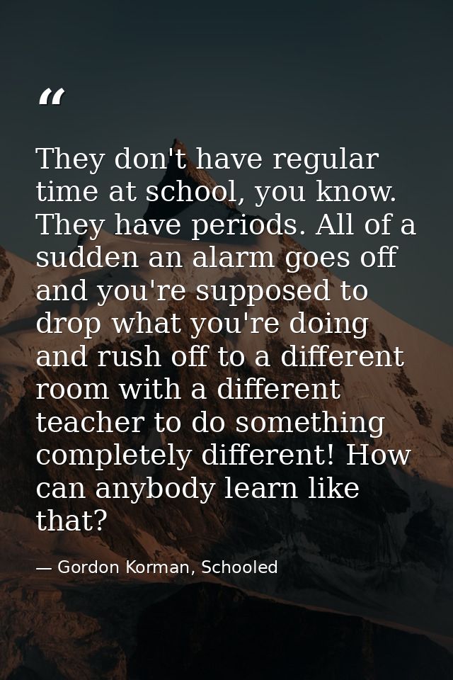 They don't have regular time at school, you know. They have periods. All of a sudden an alarm goes off and you're suppos — Gordon Korman, Schooled