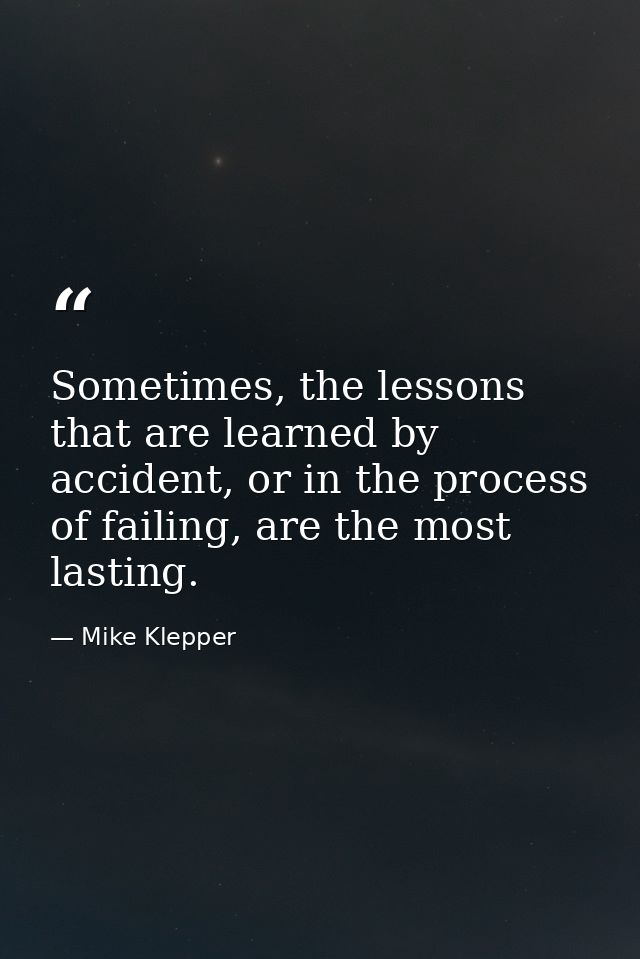 Sometimes, the lessons that are learned by accident, or in the process of failing, are the most lasting. — Mike Klepper