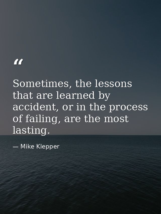 Sometimes, the lessons that are learned by accident, or in the process of failing, are the most lasting. — Mike Klepper
