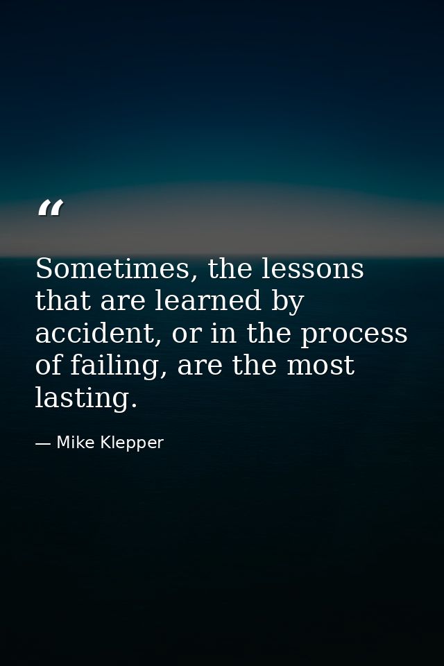 Sometimes, the lessons that are learned by accident, or in the process of failing, are the most lasting. — Mike Klepper