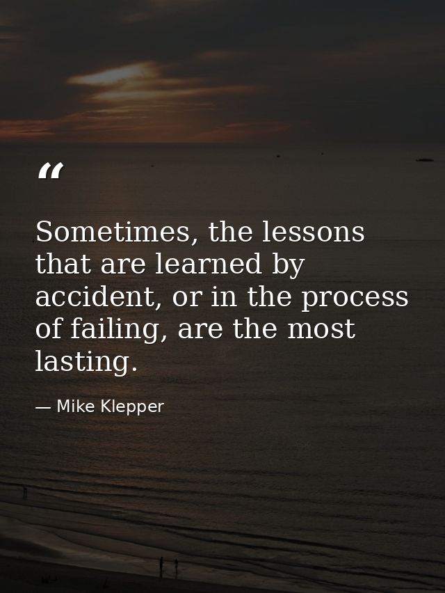 Sometimes, the lessons that are learned by accident, or in the process of failing, are the most lasting. — Mike Klepper