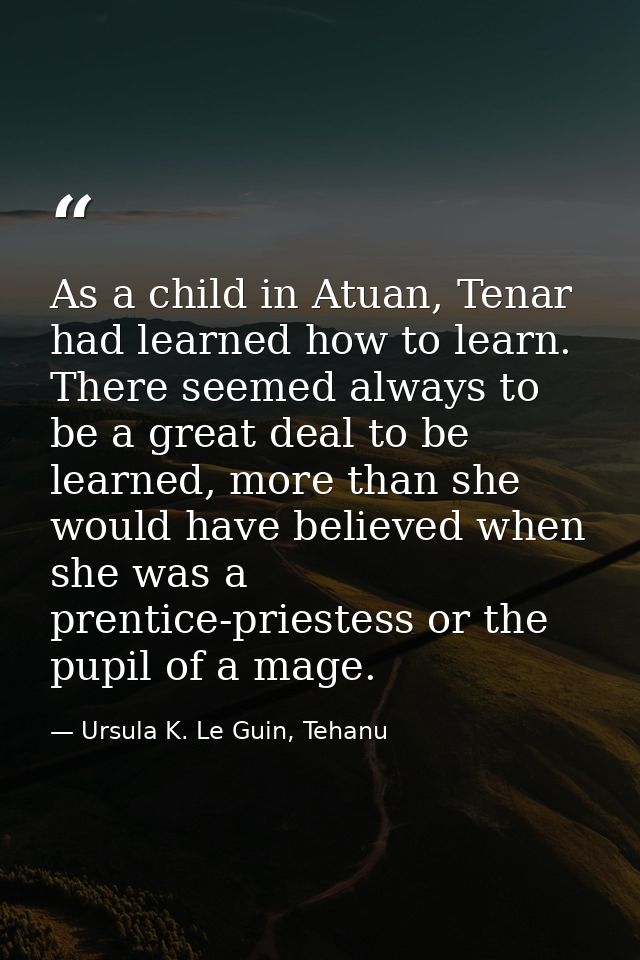 As a child in Atuan, Tenar had learned how to learn. There seemed always to be a great deal to be learned, more than she — Ursula K. Le Guin, Tehanu