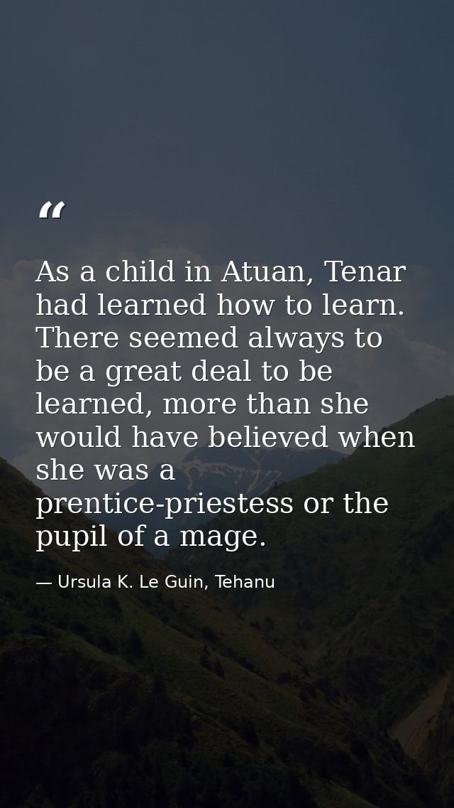 As a child in Atuan, Tenar had learned how to learn. There seemed always to be a great deal to be learned, more than she — Ursula K. Le Guin, Tehanu