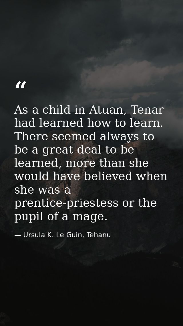 As a child in Atuan, Tenar had learned how to learn. There seemed always to be a great deal to be learned, more than she — Ursula K. Le Guin, Tehanu