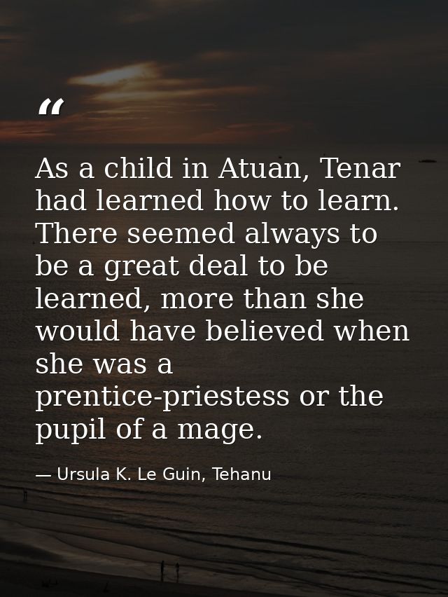 As a child in Atuan, Tenar had learned how to learn. There seemed always to be a great deal to be learned, more than she — Ursula K. Le Guin, Tehanu