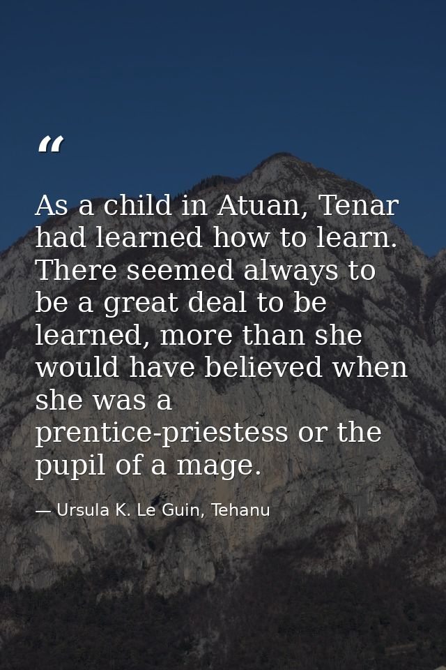 As a child in Atuan, Tenar had learned how to learn. There seemed always to be a great deal to be learned, more than she — Ursula K. Le Guin, Tehanu
