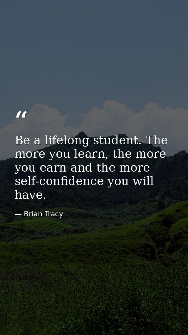 Be a lifelong student. The more you learn, the more you earn and the more self-confidence you will have. — Brian Tracy