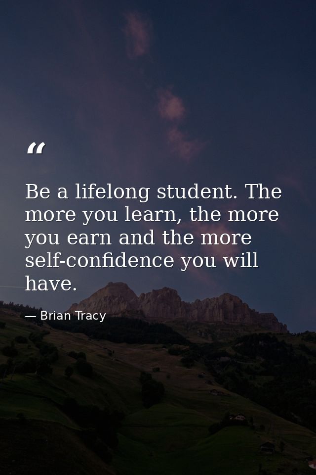 Be a lifelong student. The more you learn, the more you earn and the more self-confidence you will have. — Brian Tracy