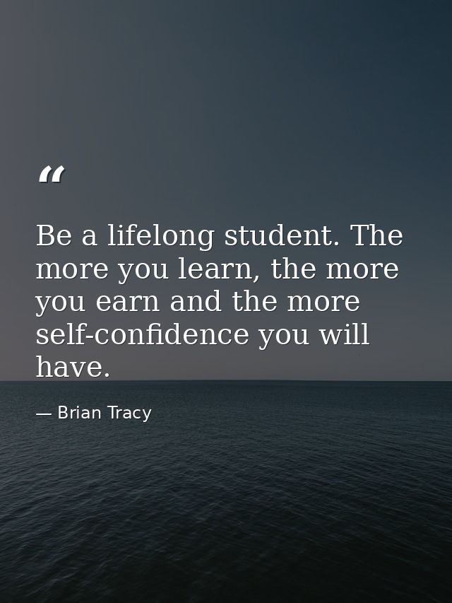 Be a lifelong student. The more you learn, the more you earn and the more self-confidence you will have. — Brian Tracy