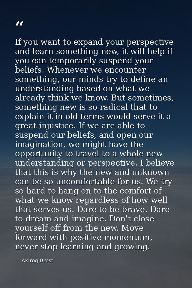 If you want to expand your perspective and learn something new, it will help if you can temporarily suspend your beliefs — Akiroq Brost
