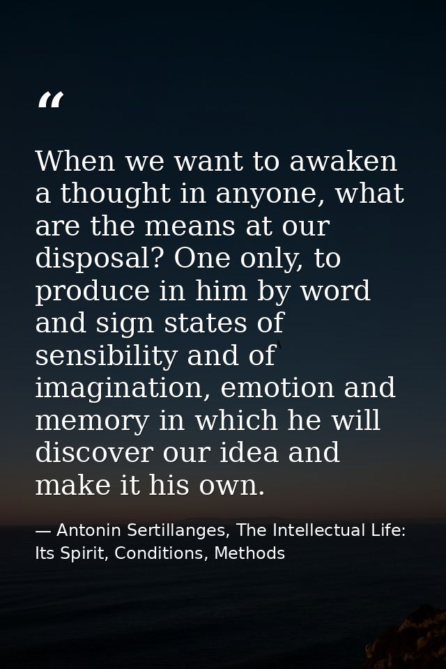 When we want to awaken a thought in anyone, what are the means at our disposal? One only, to produce in him by word and  — Antonin Sertillanges, The Intellectual Life: Its Spirit, Conditions, Methods