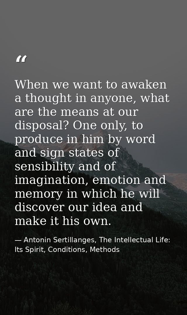 When we want to awaken a thought in anyone, what are the means at our disposal? One only, to produce in him by word and  — Antonin Sertillanges, The Intellectual Life: Its Spirit, Conditions, Methods