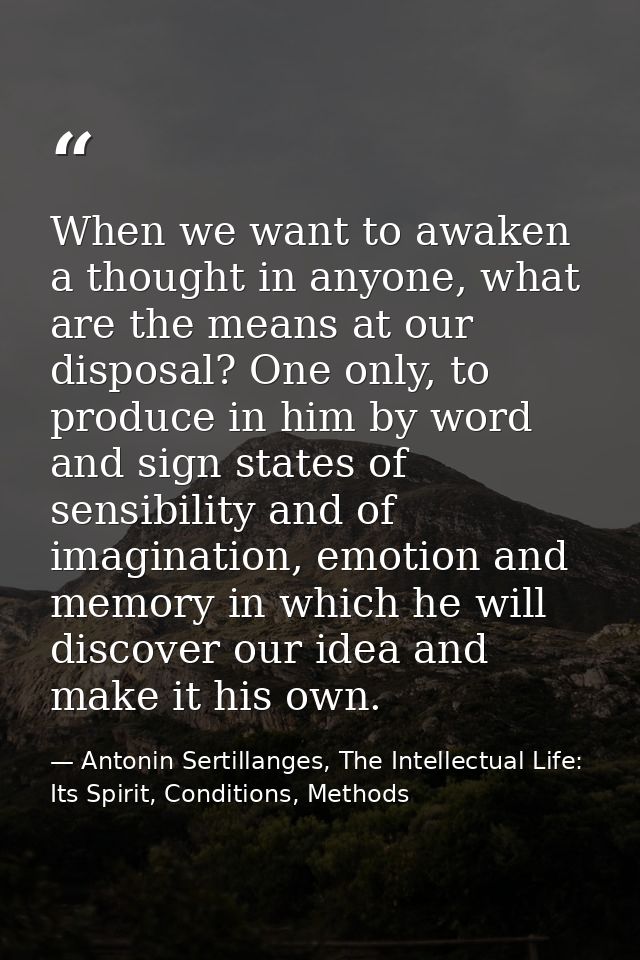 When we want to awaken a thought in anyone, what are the means at our disposal? One only, to produce in him by word and  — Antonin Sertillanges, The Intellectual Life: Its Spirit, Conditions, Methods