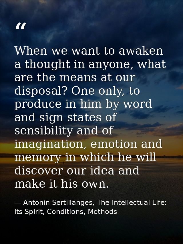 When we want to awaken a thought in anyone, what are the means at our disposal? One only, to produce in him by word and  — Antonin Sertillanges, The Intellectual Life: Its Spirit, Conditions, Methods
