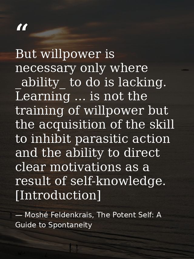 But willpower is necessary only where _ability_ to do is lacking. Learning ... is not the training of willpower but the  — Moshé Feldenkrais, The Potent Self: A Guide to Spontaneity