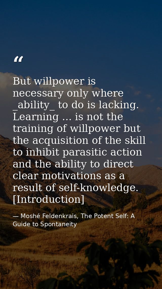 But willpower is necessary only where _ability_ to do is lacking. Learning ... is not the training of willpower but the  — Moshé Feldenkrais, The Potent Self: A Guide to Spontaneity