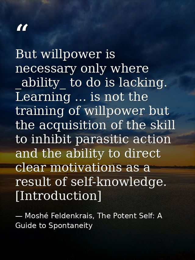 But willpower is necessary only where _ability_ to do is lacking. Learning ... is not the training of willpower but the  — Moshé Feldenkrais, The Potent Self: A Guide to Spontaneity