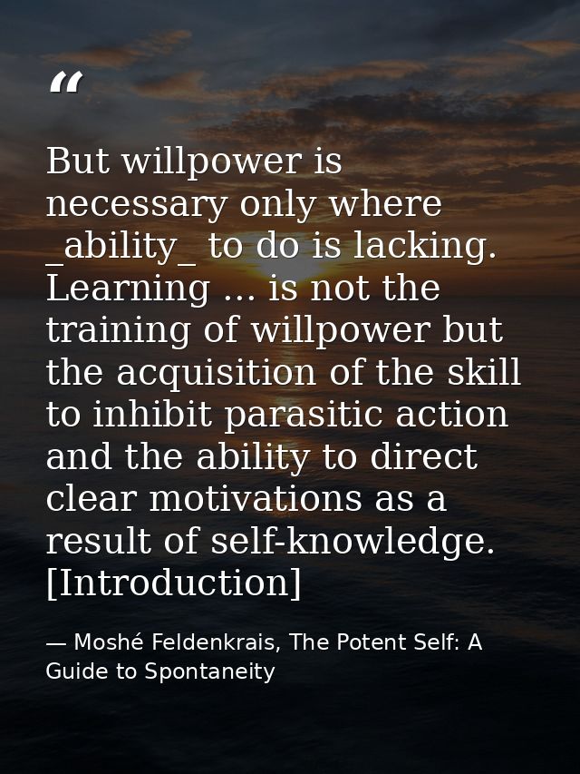 But willpower is necessary only where _ability_ to do is lacking. Learning ... is not the training of willpower but the  — Moshé Feldenkrais, The Potent Self: A Guide to Spontaneity