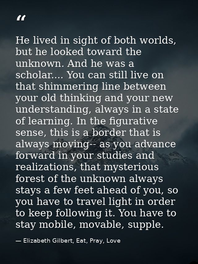 He lived in sight of both worlds, but he looked toward the unknown. And he was a scholar.... You can still live on that  — Elizabeth Gilbert, Eat, Pray, Love