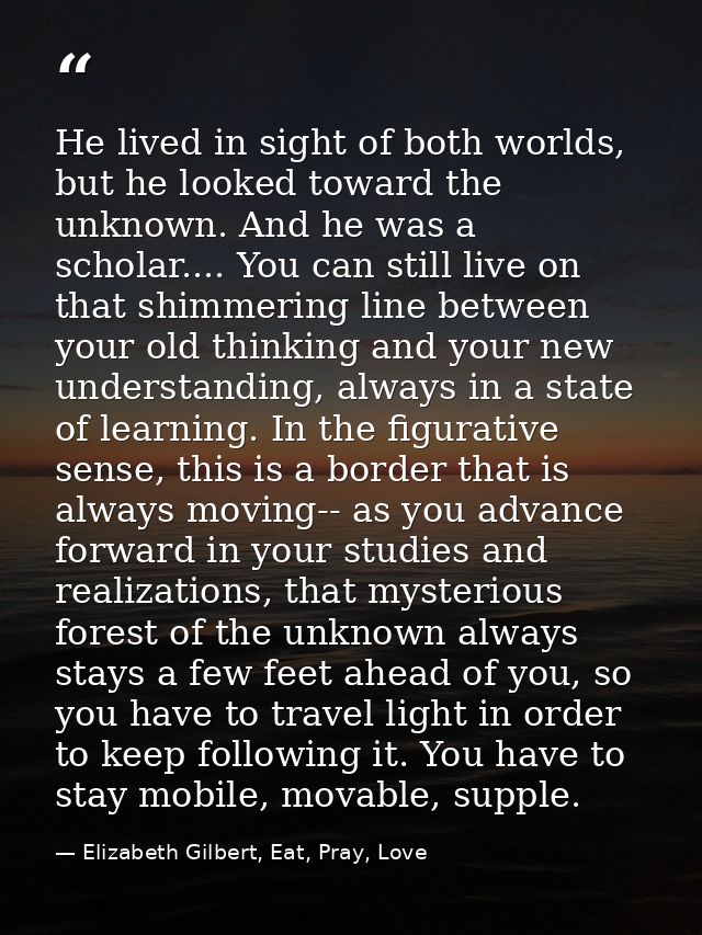 He lived in sight of both worlds, but he looked toward the unknown. And he was a scholar.... You can still live on that  — Elizabeth Gilbert, Eat, Pray, Love