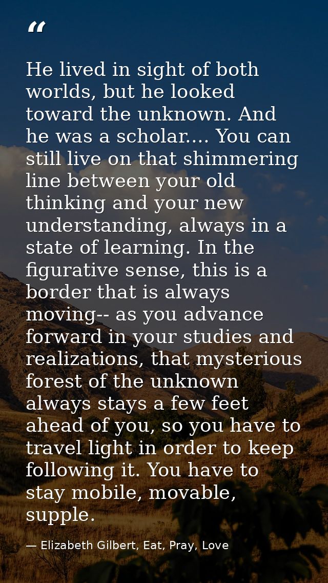 He lived in sight of both worlds, but he looked toward the unknown. And he was a scholar.... You can still live on that  — Elizabeth Gilbert, Eat, Pray, Love