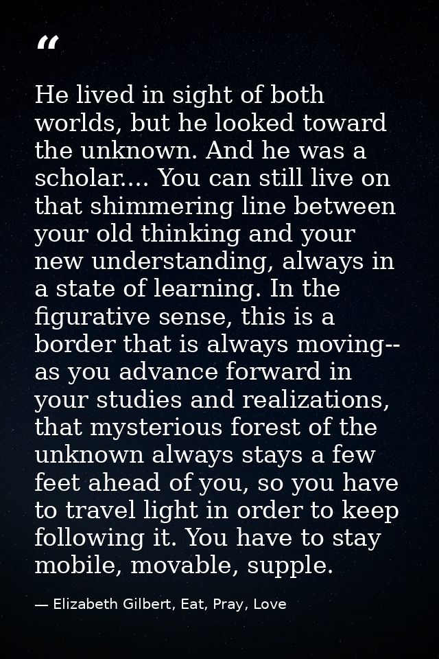 He lived in sight of both worlds, but he looked toward the unknown. And he was a scholar.... You can still live on that  — Elizabeth Gilbert, Eat, Pray, Love