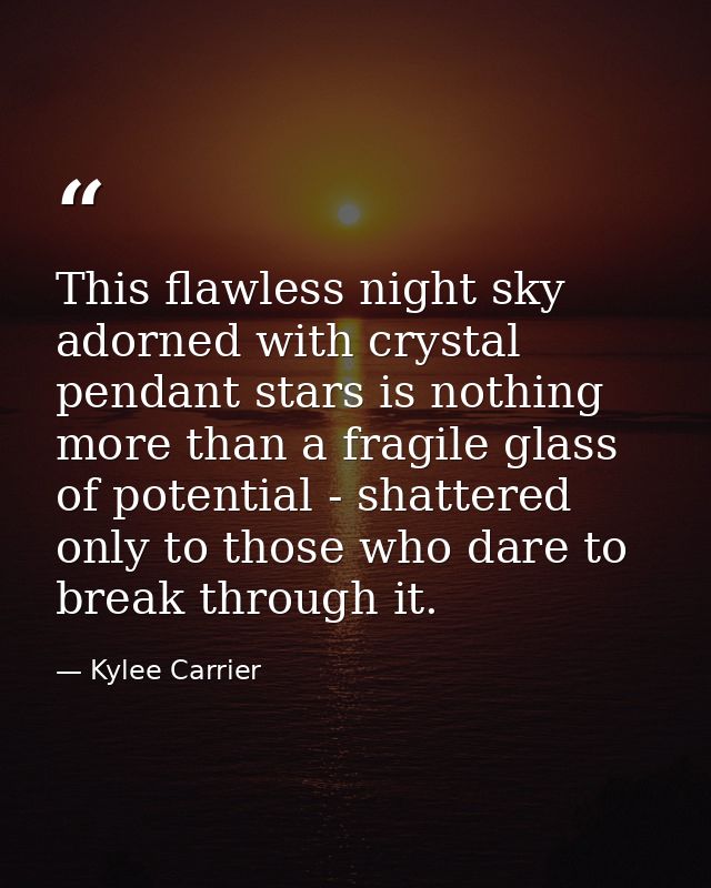 This flawless night sky adorned with crystal pendant stars is nothing more than a fragile glass of potential - shattered — Kylee Carrier