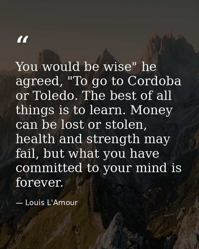 You would be wise" he agreed, "To go to Cordoba or Toledo. The best of all things is to learn. Money can be lost or stol — Louis L'Amour