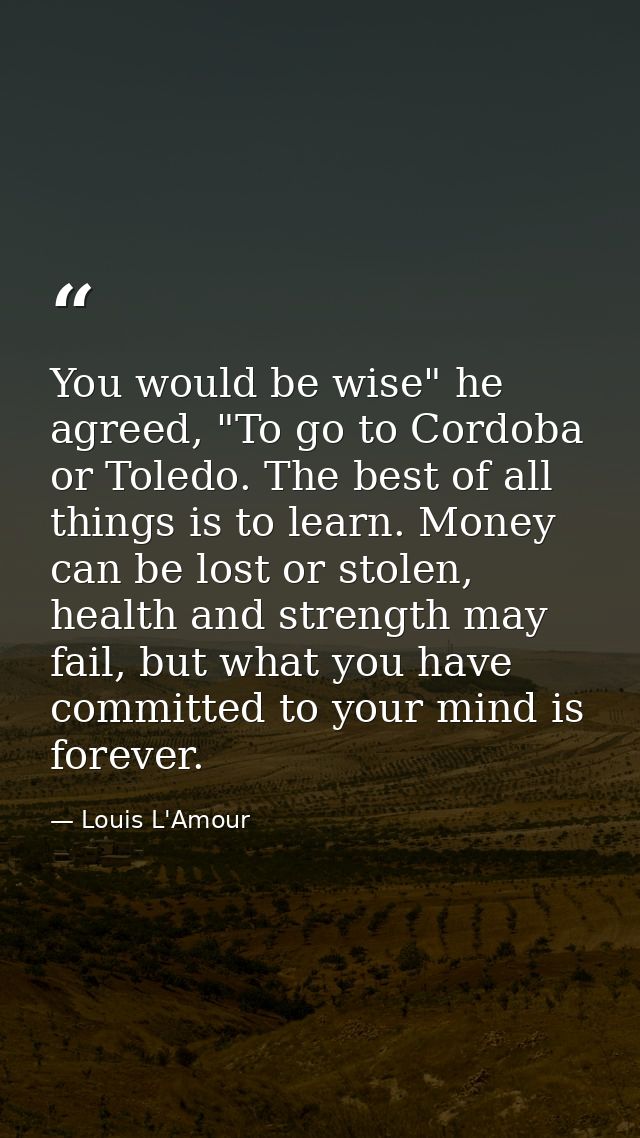 You would be wise" he agreed, "To go to Cordoba or Toledo. The best of all things is to learn. Money can be lost or stol — Louis L'Amour