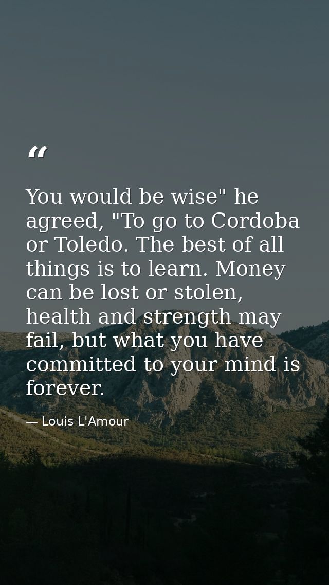 You would be wise" he agreed, "To go to Cordoba or Toledo. The best of all things is to learn. Money can be lost or stol — Louis L'Amour