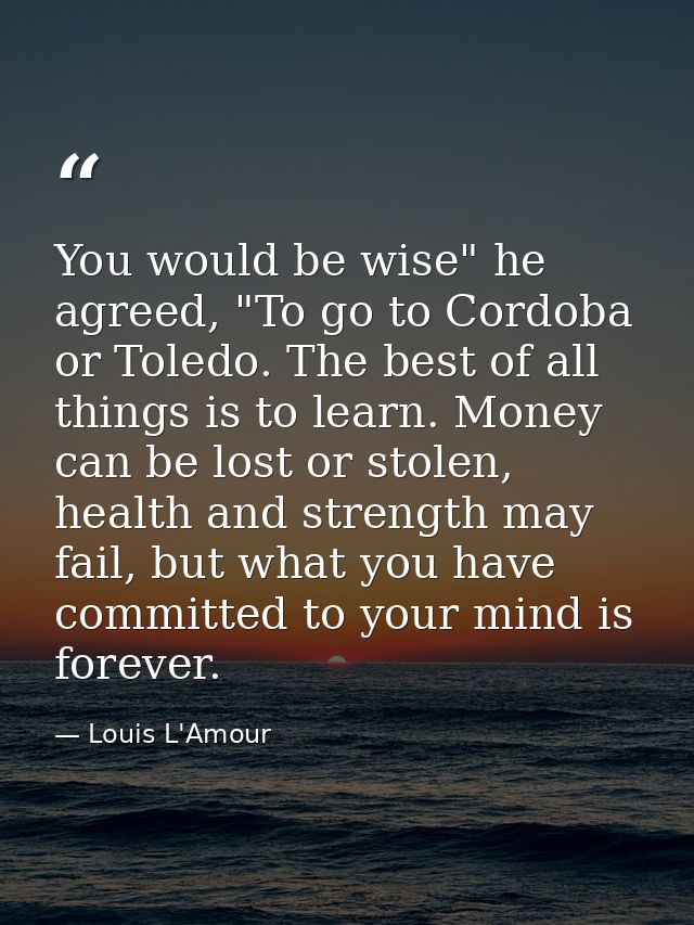 You would be wise" he agreed, "To go to Cordoba or Toledo. The best of all things is to learn. Money can be lost or stol — Louis L'Amour