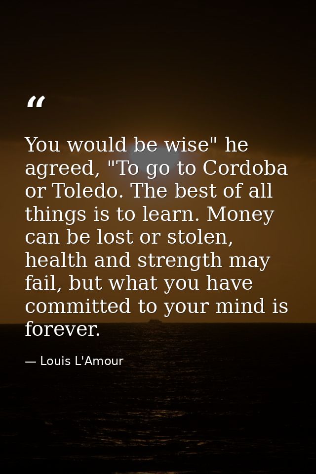 You would be wise" he agreed, "To go to Cordoba or Toledo. The best of all things is to learn. Money can be lost or stol — Louis L'Amour
