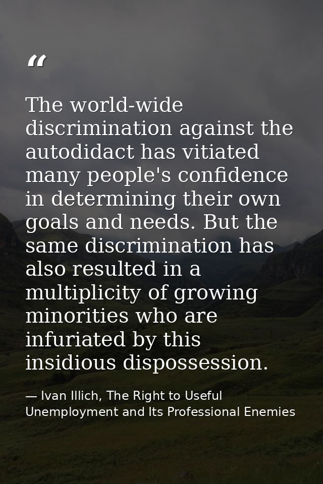 The world-wide discrimination against the autodidact has vitiated many people's confidence in determining their own goal — Ivan Illich, The Right to Useful Unemployment and Its Professional Enemies