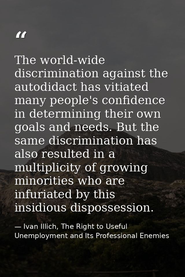 The world-wide discrimination against the autodidact has vitiated many people's confidence in determining their own goal — Ivan Illich, The Right to Useful Unemployment and Its Professional Enemies
