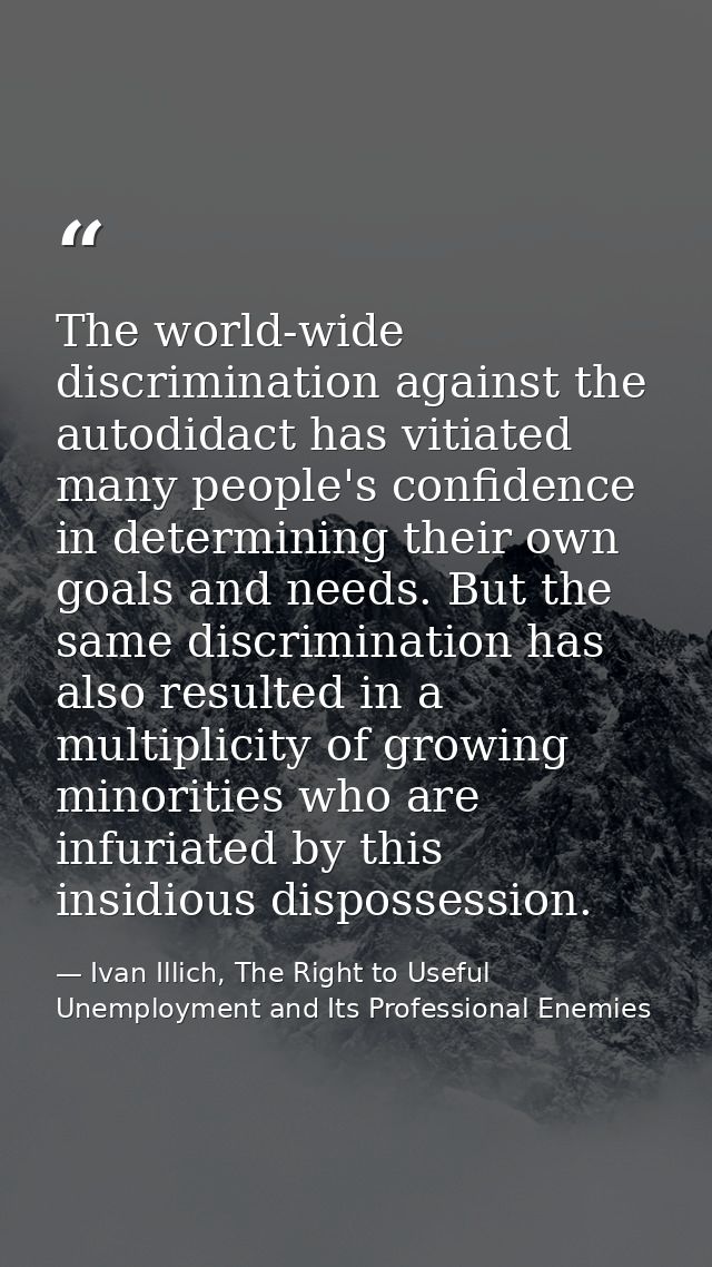 The world-wide discrimination against the autodidact has vitiated many people's confidence in determining their own goal — Ivan Illich, The Right to Useful Unemployment and Its Professional Enemies